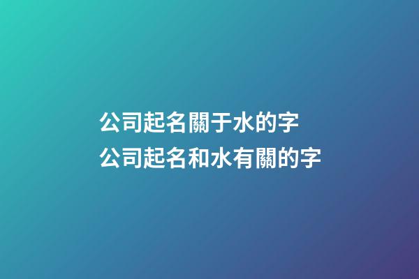公司起名關于水的字 公司起名和水有關的字-第1張-公司起名-玄機派